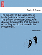 The Tragedy of the Dutchesse of Malfy. [In Five Acts, and in Verse.] ... the Perfect and Exact Coppy, with Diverse Things Printed That the Length of the Play Would Not Beare in the Presentment. - Scholar's Choice Edition