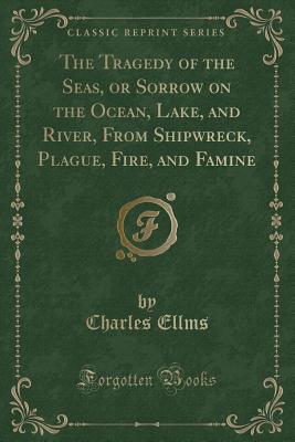 The Tragedy of the Seas, or Sorrow on the Ocean, Lake, and River, from Shipwreck, Plague, Fire, and Famine (Classic Reprint) - Ellms, Charles