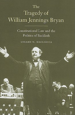 The Tragedy of William Jennings Bryan: Constitutional Law and the Politics of Backlash - Magliocca, Gerard N