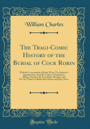 The Tragi-Comic History of the Burial of Cock Robin: With the Lementation of Jenny Wren; The Sparrow's Apprehension: And the Cuckoo's Punishment, Being a Sequel to the Courtship, Marriage, and PIC-Nic Dinner of Robin Red-Breast and Jenny Wren