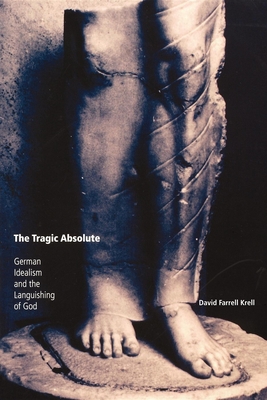 The Tragic Absolute: German Idealism and the Languishing of God - Krell, David Farrell