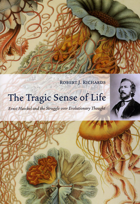 The Tragic Sense of Life: Ernst Haeckel and the Struggle Over Evolutionary Thought - Richards, Robert J