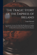 The Tragic Story of the Empress of Ireland: An Authentic Account of the Most Horrible Disaster in Canadian History Constructed from the Real Facts Obtained from Those on Board Who Survived and Other Great Sea Disasters