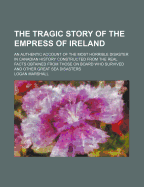 The Tragic Story of the Empress of Ireland: An Authentic Account of the Most Horrible Disaster in Canadian History Constructed from the Real Facts Obtained from Those on Board Who Survived and Other Great Sea Disasters