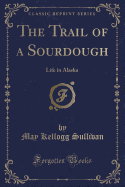The Trail of a Sourdough: Life in Alaska (Classic Reprint)