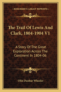 The Trail of Lewis and Clark, 1804-1904 V1: A Story of the Great Exploration Across the Continent in 1804-06