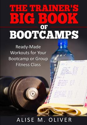 The Trainer's Big Book of Bootcamps: Ready-Made Workouts for Your Bootcamp or Group Fitness Class - Oliver, Alise M