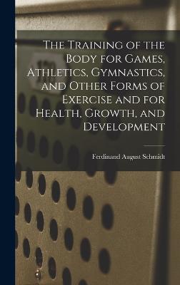 The Training of the Body for Games, Athletics, Gymnastics, and Other Forms of Exercise and for Health, Growth, and Development - Schmidt, Ferdinand August