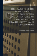 The Training of the Body for Games, Athletics, Gymnastics, and Other Forms of Exercise and for Health, Growth, and Development