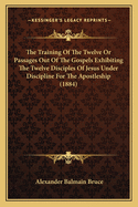 The Training Of The Twelve Or Passages Out Of The Gospels Exhibiting The Twelve Disciples Of Jesus Under Discipline For The Apostleship (1884)