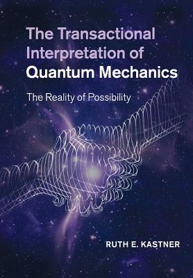 The Transactional Interpretation of Quantum Mechanics: The Reality of Possibility - Kastner, Ruth E, Professor