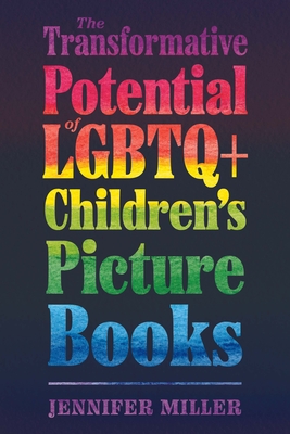 The Transformative Potential of LGBTQ+ Children's Picture Books - Miller, Jennifer