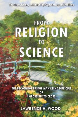 The Transition, Initiated by Copernicus and Galileo, from Religion to Science: The Beckoning Bridge Many Find Difficult or Impossible to Cross - Wood, Lawrence H