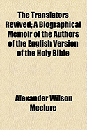 The Translators Revived: A Biographical Memoir of the Authors of the English Version of the Holy Bible (Classic Reprint)