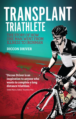 The Transplant Triathlete: The Story of How One Man Went from Illness to Ironman - Driver, Diccon