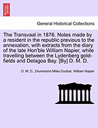 The Transvaal in 1876. Notes Made by a Resident in the Republic Previous to the Annexation, with Extracts from the Diary of the Late Hon'ble William Napier, While Travelling Between the Lydenberg Gold-Fields and Delagoa Bay. [By] D. M. D. - Scholar's...