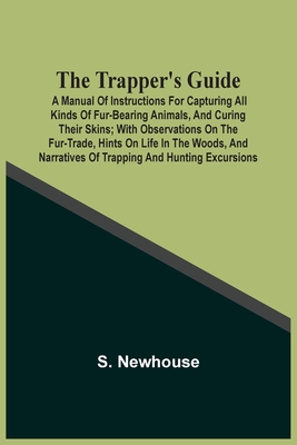 The Trapper'S Guide: A Manual Of Instructions For Capturing All Kinds Of Fur-Bearing Animals, And Curing Their Skins; With Observations On The Fur-Trade, Hints On Life In The Woods, And Narratives Of Trapping And Hunting Excursions - Newhouse, S