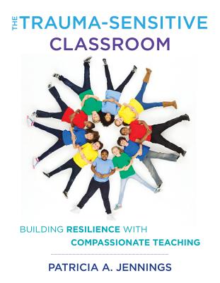 The Trauma-Sensitive Classroom: Building Resilience with Compassionate Teaching - Jennings, Patricia A