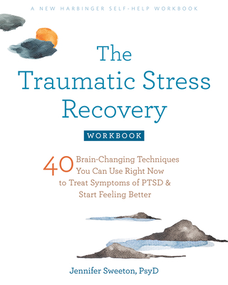 The Traumatic Stress Recovery Workbook: 40 Brain-Changing Techniques You Can Use Right Now to Treat Symptoms of Ptsd and Start Feeling Better - Sweeton, Jennifer, PsyD