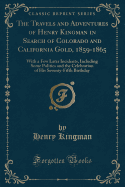 The Travels and Adventures of Henry Kingman in Search of Colorado and California Gold, 1859-1865: With a Few Later Incidents, Including Some Politics and the Celebration of His Seventy-Fifth Birthday (Classic Reprint)