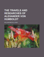 The Travels and Researches of Alexander Von Humboldt