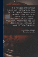 The Travels of Certaine Englishmen Into Africa, Asia, Troy, Bythinia, Thracia, and to the Blacke Sea. And Into Syria, Cilicia, Pisidia, Mesopotamia, Damascus ... Palestina ... and to the Red Sea ... Begunne in ... 1600, and by Some of Them Finished...