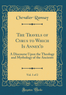 The Travels of Cyrus to Which Is Annex'd, Vol. 1 of 2: A Discourse Upon the Theology and Mythology of the Ancients (Classic Reprint)