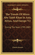 The Travels of Mizra Abu Taleb Khan in Asia, Africa, and Europe V2: During the Years 1799-1803