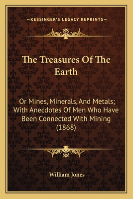 The Treasures of the Earth: Or Mines, Minerals, and Metals; With Anecdotes of Men Who Have Been Connected with Mining (1868) - Jones, William, Sir