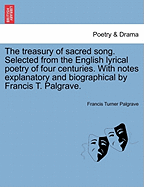 The Treasury of Sacred Song. Selected from the English Lyrical Poetry of Four Centuries. with Notes Explanatory and Biographical by Francis T. Palgrave.