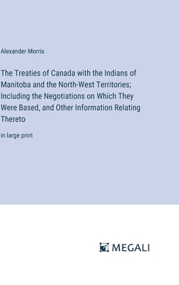 The Treaties of Canada with the Indians of Manitoba and the North-West Territories; Including the Negotiations on Which They Were Based, and Other Information Relating Thereto: in large print - Morris