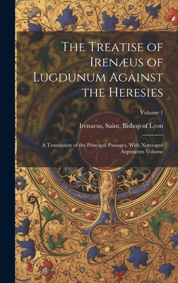 The Treatise of Irenus of Lugdunum Against the Heresies; a Translation of the Principal Passages, With Notes and Arguments Volume; Volume 1 - Irenaeus, Saint Bishop of Lyon (Creator)