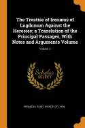 The Treatise of Irenus of Lugdunum Against the Heresies; a Translation of the Principal Passages, With Notes and Arguments Volume; Volume 2