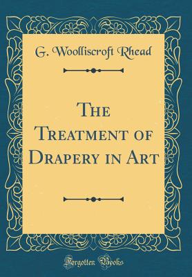 The Treatment of Drapery in Art (Classic Reprint) - Rhead, G Woolliscroft