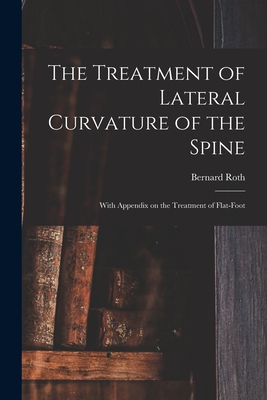 The Treatment of Lateral Curvature of the Spine: With Appendix on the Treatment of Flat-foot - Roth, Bernard