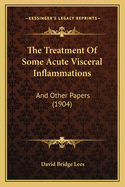 The Treatment Of Some Acute Visceral Inflammations: And Other Papers (1904)