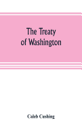 The Treaty of Washington; its negotiation, execution, and the discussions relating thereto