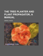 The Tree Planter and Plant Propagator, a Manual
