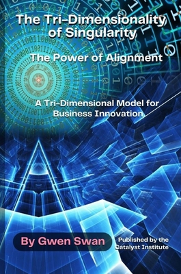 The Tri-Dimensionality of Singularity: The Power of Alignment: A Tri-Dimensional Model for Business Innovation - Swan, Gwen
