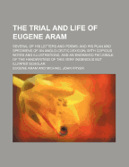 The Trial and Life of Eugene Aram: Several of His Letters and Poems: And His Plan and Specimens of an Anglo-Celtic Lexicon