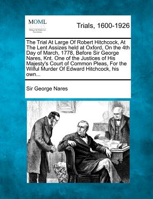 The Trial at Large of Robert Hitchcock, at the Lent Assizes Held at Oxford, on the 4th Day of March, 1778, Before Sir George Nares, Knt. One of the Justices of His Majesty's Court of Common Pleas, for the Wilful Murder of Edward Hitchcock, His Own... - Nares, Sir George