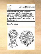 The Trial of Capt. John Porteous, Before the High Criminal Court, or Lords of Justiciary, in Scotland; For Wounding and Killing Several Persons at a Late Execution of a Criminal, ... at Edinburgh,