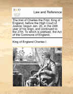 The Trial of Charles the First, King of England, Before the High Court of Justice: Begun Jan. 20, in the 24th Year of His Reign, and Continued to the 27th. to Which Is Prefixed, the Act of the Commons of England,