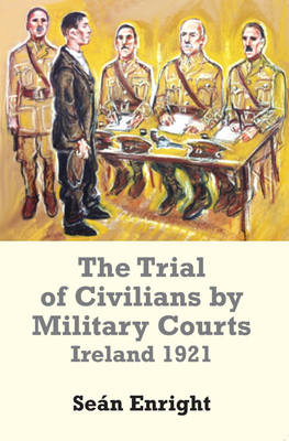 The Trial of Civilians by Military Courts: Ireland 1921 - Enright, Sean