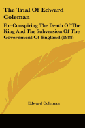 The Trial Of Edward Coleman: For Conspiring The Death Of The King And The Subversion Of The Government Of England (1888)