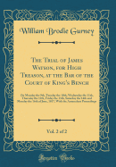 The Trial of James Watson, for High Treason, at the Bar of the Court of King's Bench, Vol. 2 of 2: On Monday the 9th, Tuesday the 10th, Wednesday the 11th, Thursday the 12th, Friday the 13th, Saturday the 14th and Monday the 16th of June, 1817, with the a