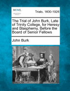 The Trial of John Burk, Late of Trinity College, for Heresy and Blasphemy, Before the Board of Senior Fellows to Which Is Added, His Defence, Containing a Vindication of His Opinions, and a Refutation of Those Inquisitorial Charges