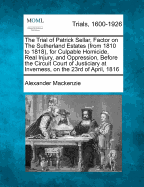 The Trial of Patrick Sellar, Factor on the Sutherland Estates (from 1810 to 1818), for Culpable Homicide, Real Injury, and Oppression, Before the Circuit Court of Justiciary at Inverness, on the 23rd of April, 1816