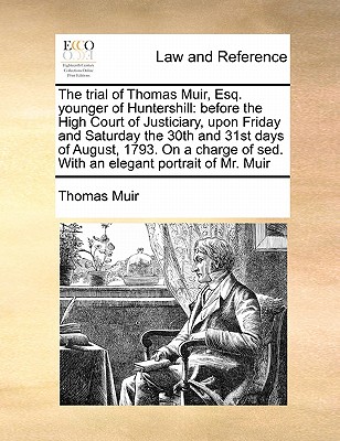 The Trial of Thomas Muir, Esq. Younger of Huntershill: Before the High Court of Justiciary, Upon Friday and Saturday the 30th and 31st Days of August, 1793. on a Charge of sed. with an Elegant Portrait of Mr. Muir - Muir, Thomas