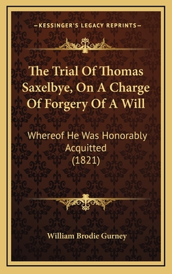 The Trial of Thomas Saxelbye, on a Charge of Forgery of a Will: Whereof He Was Honorably Acquitted (1821) - Gurney, William Brodie